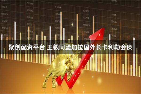 聚创配资平台 王毅同孟加拉国外长卡利勒会谈