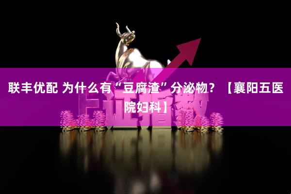 联丰优配 为什么有“豆腐渣”分泌物？【襄阳五医院妇科】
