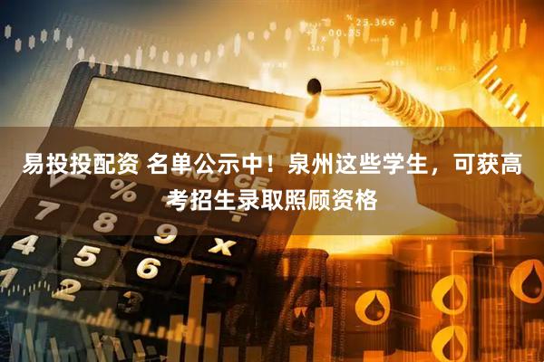 易投投配资 名单公示中！泉州这些学生，可获高考招生录取照顾资格