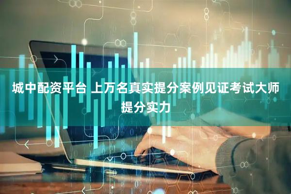 城中配资平台 上万名真实提分案例见证考试大师提分实力